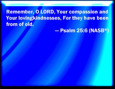 Psalm 25:6 Remember, O LORD, your tender mercies and your loving kindnesses; for they have been ...