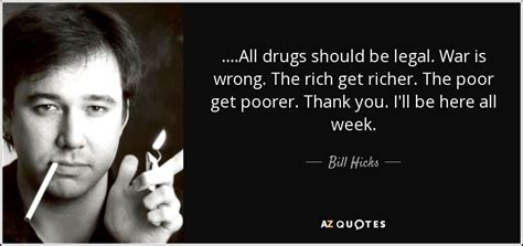 Bill Hicks quote: ....All drugs should be legal. War is wrong. The rich...