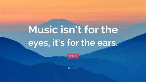 Adele Quote: “Music isn’t for the eyes, it’s for the ears.”