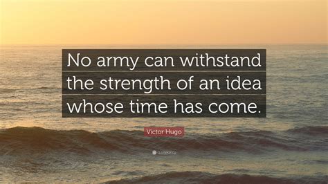 Victor Hugo Quote: “No army can withstand the strength of an idea whose time has come.”