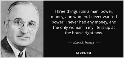 Harry S. Truman quote: Three things ruin a man: power, money, and women. I...