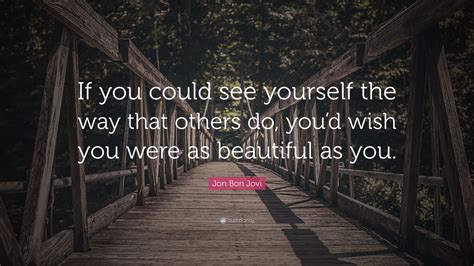 Jon Bon Jovi Quote: “If you could see yourself the way that others do, you’d wish you were as ...