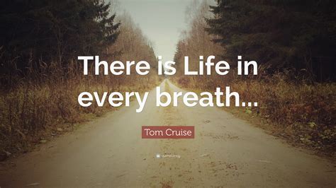 Tom Cruise Quote: “There is Life in every breath...”