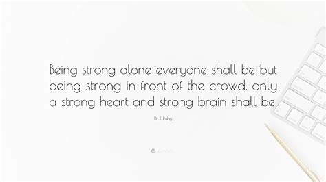 Dr.J. Ruby Quote: “Being strong alone everyone shall be but being ...