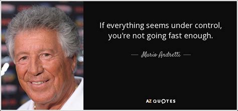 Mario Andretti quote: If everything seems under control, you're not going fast enough.