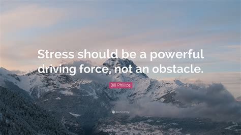 Bill Phillips Quote: “Stress should be a powerful driving force, not an obstacle.”