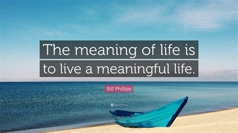 Bill Phillips Quote: “The meaning of life is to live a meaningful life.”