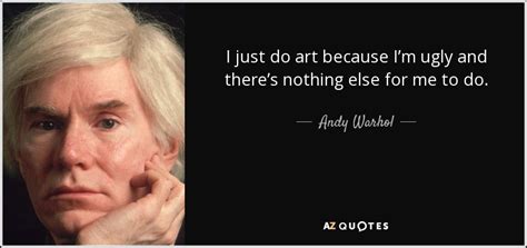 Andy Warhol quote: I just do art because I’m ugly and there’s nothing...