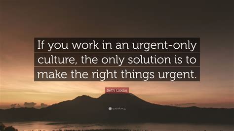 Seth Godin Quote: “If you work in an urgent-only culture, the only ...