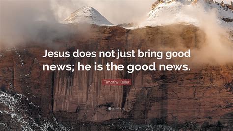 Timothy Keller Quote: “Jesus does not just bring good news; he is the ...