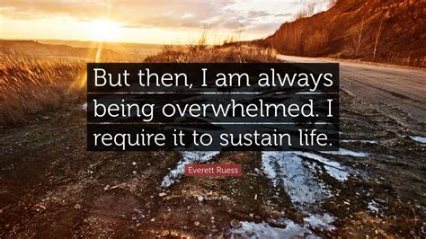 Everett Ruess Quote: “But then, I am always being overwhelmed. I require it to sustain life.”