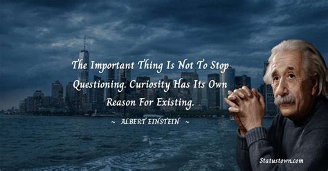 The important thing is not to stop questioning. Curiosity has its own reason for existing ...