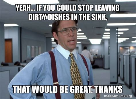 Yeah... If you could stop leaving dirty dishes in the sink, That would be great. Thanks - That ...