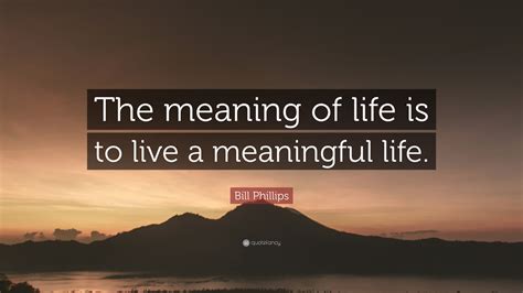 Bill Phillips Quote: “The meaning of life is to live a meaningful life.”