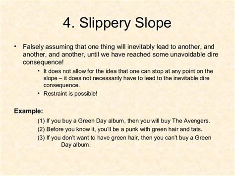 4. Slippery Slope• Falsely assuming that one thing will inevitably lead to another, andanother ...