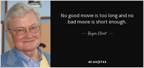 Roger Ebert quote: No good movie is too long and no bad movie...