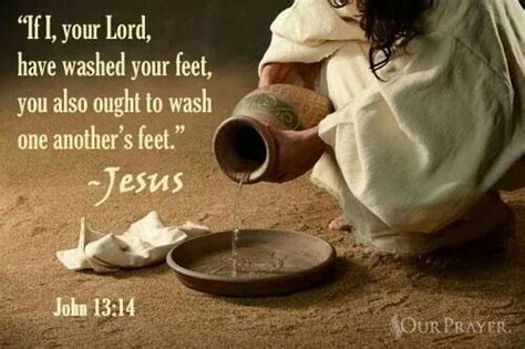 John 13:14 If, I your Lord, have washed your feet, you also ought to wash one another's feet ...