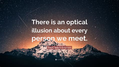 Ralph Waldo Emerson Quote: “There is an optical illusion about every ...