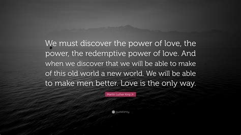 Martin Luther King Jr. Quote: “We must discover the power of love, the power, the redemptive ...