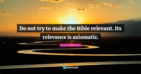 Do not try to make the Bible relevant. Its relevance is axiomatic.... Quote by Dietrich ...