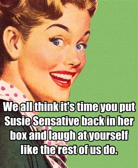 We all think it's time you put Susie Sensative back in her box and laugh at yourself like the ...