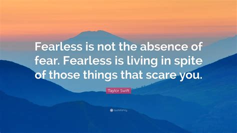 Taylor Swift Quote: “Fearless is not the absence of fear. Fearless is living in spite of those ...