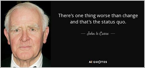 John le Carre quote: There's one thing worse than change and that's the status...