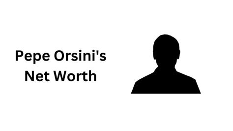 Unveiling Pepe Orsini's Net Worth: A Glimpse into Financial Success