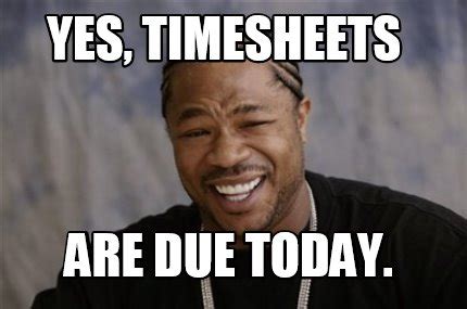 Meme Creator - Funny Yes, timesheets are due today. Meme Generator at MemeCreator.org!