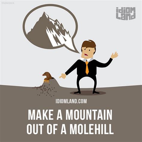 "Make a mountain out of a molehill" means "to exaggerate a minor ...