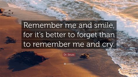 Dr. Seuss Quote: “Remember me and smile, for it’s better to forget than to remember me and cry ...