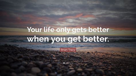 Brian Tracy Quote: “Your life only gets better when you get better.”