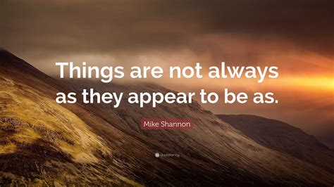 Mike Shannon Quote: “Things are not always as they appear to be as.”