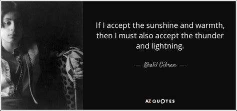 Khalil Gibran quote: If I accept the sunshine and warmth, then I must...