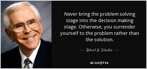 Robert H. Schuller quote: Never bring the problem solving stage into the decision making...