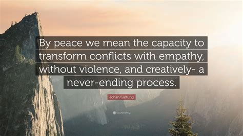 Johan Galtung Quote: “By peace we mean the capacity to transform conflicts with empathy, without ...