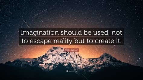 Colin Wilson Quote: “Imagination should be used, not to escape reality but to create it.”