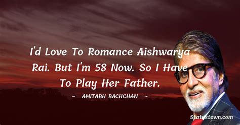 I'd love to romance Aishwarya Rai. But I'm 58 now. So I have to play her father. - Amitabh ...