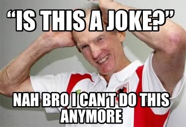 Meme Creator - Funny “Is this a joke?” nah bro I can’t do this anymore ...