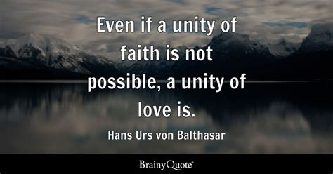 Even if a unity of faith is not possible, a unity of love is. - Hans Urs von Balthasar - BrainyQuote