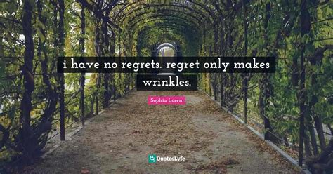 i have no regrets. regret only makes wrinkles.... Quote by Sophia Loren ...