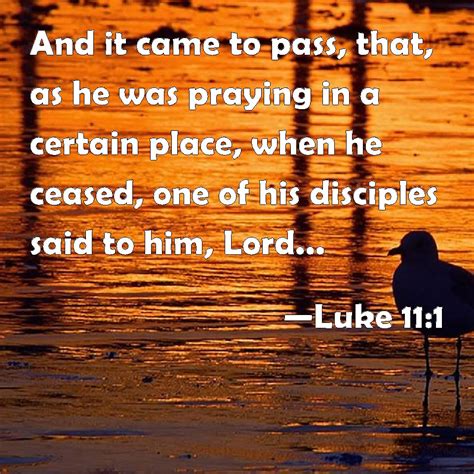 Luke 11:1 And it came to pass, that, as he was praying in a certain ...