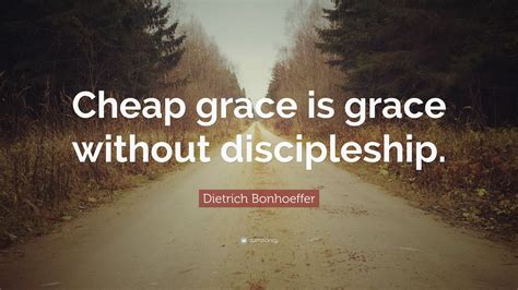 Dietrich Bonhoeffer Quote: “Cheap grace is grace without discipleship.”