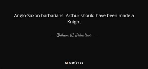 William W. Johnstone quote: Anglo-Saxon barbarians. Arthur should have been made a Knight