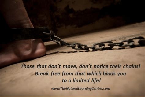 Those that don't move, don't notice their chains. Break free from that which binds you to a ...