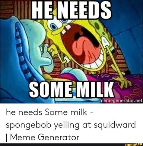 He needs Some milk - spongebob yelling at squidward I Meme Generator ...