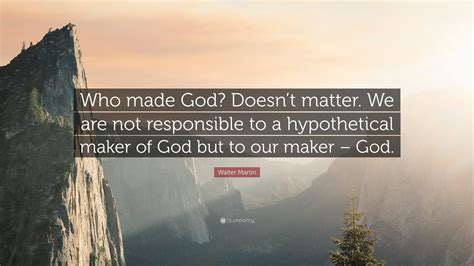 Walter Martin Quote: “Who made God? Doesn’t matter. We are not ...