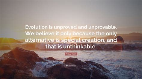 Arthur Keith Quote: “Evolution is unproved and unprovable. We believe it only because the only ...