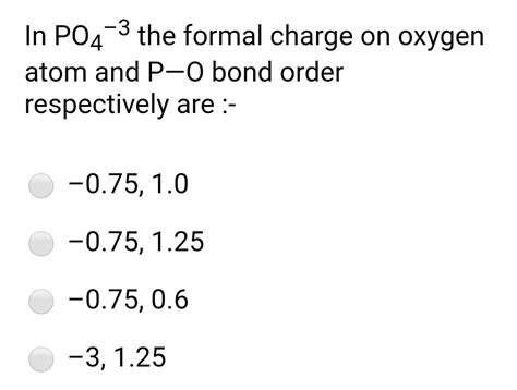 In PO^3 - 4 , the formal charge on each oxygen atom and the P - O bond order respectively are