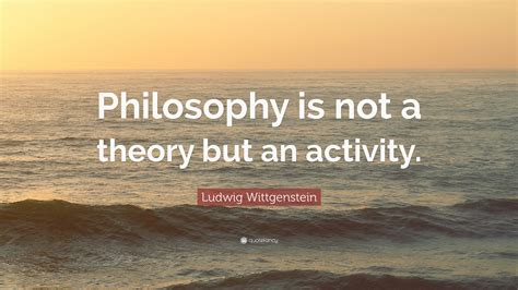 Ludwig Wittgenstein Quote: “Philosophy is not a theory but an activity.”